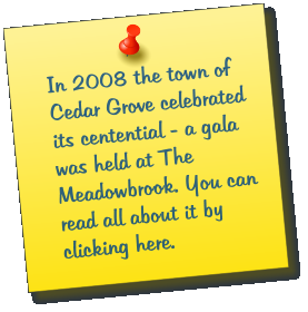 In 2008 the town of Cedar Grove celebrated its centential - a gala was held at The Meadowbrook. You can read all about it by clicking here.